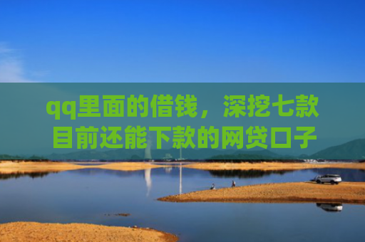 qq里面的借钱，深挖七款目前还能下款的网贷口子