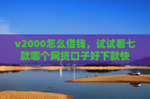 v2000怎么借钱，试试看七款哪个网贷口子好下款快