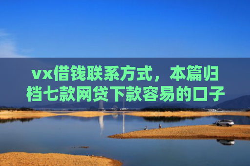 vx借钱联系方式，本篇归档七款网贷下款容易的口子排行