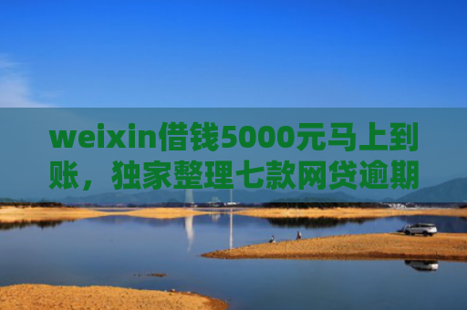 weixin借钱5000元马上到账，独家整理七款网贷逾期可以下款口子