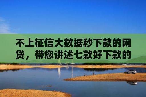 不上征信大数据秒下款的网贷，带您讲述七款好下款的网贷口子口子哥