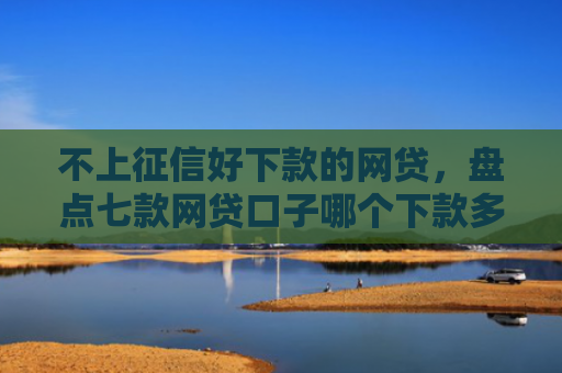 不上征信好下款的网贷，盘点七款网贷口子哪个下款多一点