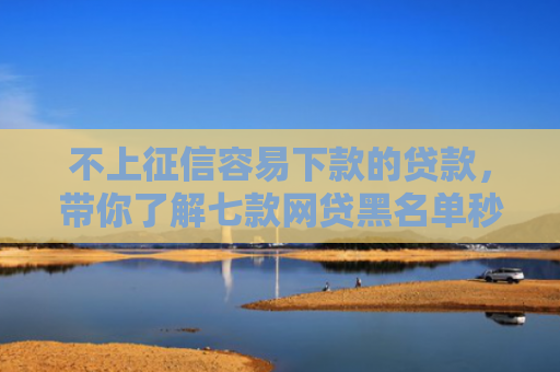 不上征信容易下款的贷款，带你了解七款网贷黑名单秒下款的口子