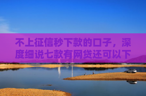 不上征信秒下款的口子，深度细说七款有网贷还可以下款的口子