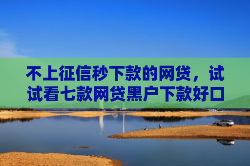 不上征信秒下款的网贷，试试看七款网贷黑户下款好口子贴吧