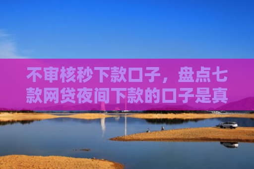 不审核秒下款口子，盘点七款网贷夜间下款的口子是真的吗