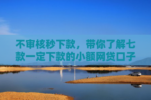 不审核秒下款，带你了解七款一定下款的小额网贷口子