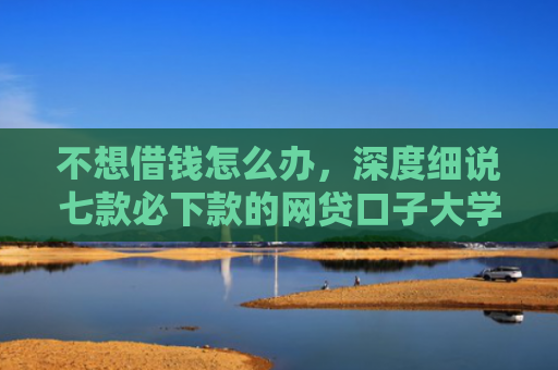 不想借钱怎么办，深度细说七款必下款的网贷口子大学生