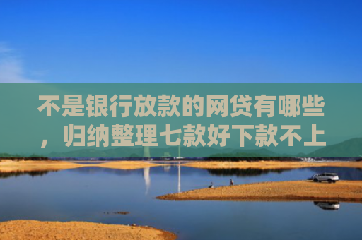 不是银行放款的网贷有哪些，归纳整理七款好下款不上征信网贷口子