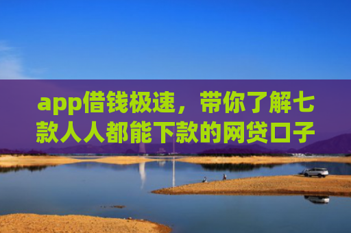 app借钱极速，带你了解七款人人都能下款的网贷口子