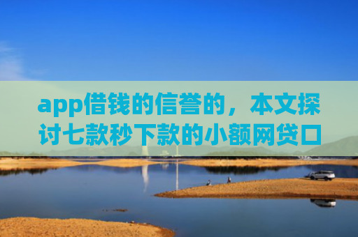 app借钱的信誉的，本文探讨七款秒下款的小额网贷口子