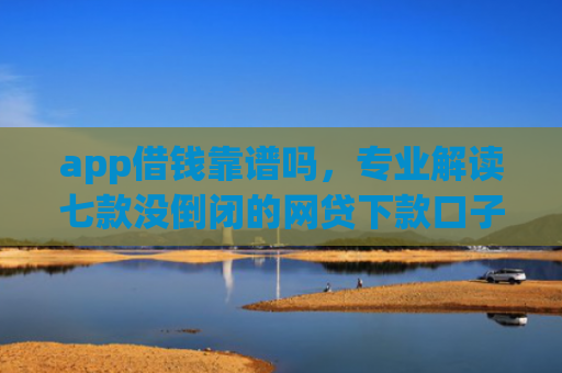 app借钱靠谱吗，专业解读七款没倒闭的网贷下款口子