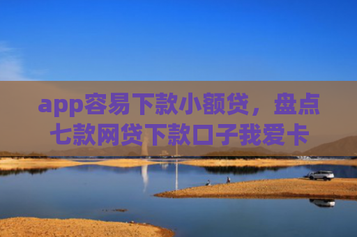 app容易下款小额贷，盘点七款网贷下款口子我爱卡