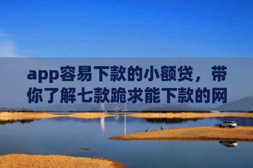 app容易下款的小额贷，带你了解七款跪求能下款的网贷口子