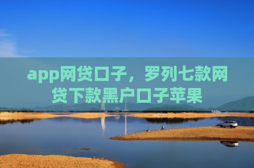 app网贷口子，罗列七款网贷下款黑户口子苹果