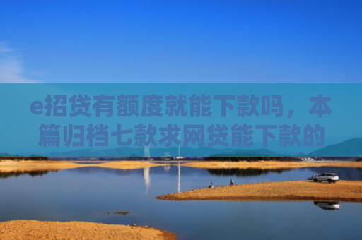 e招贷有额度就能下款吗，本篇归档七款求网贷能下款的口子