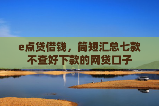 e点贷借钱，简短汇总七款不查好下款的网贷口子