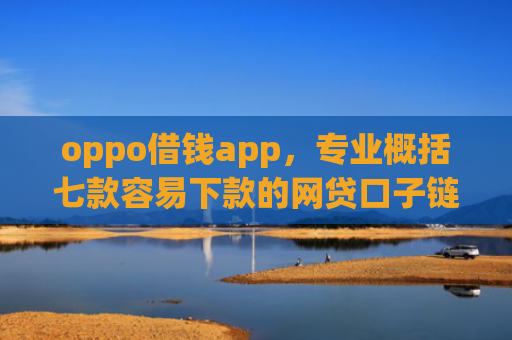 oppo借钱app，专业概括七款容易下款的网贷口子链接