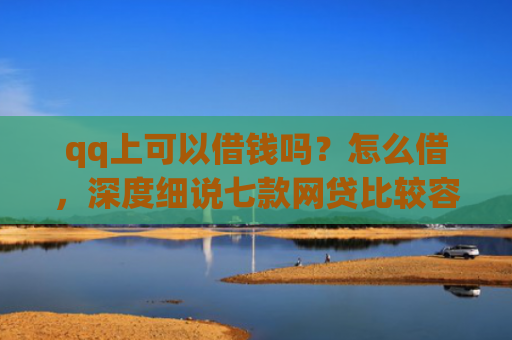 qq上可以借钱吗？怎么借，深度细说七款网贷比较容易下款的口子