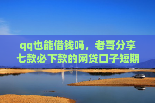 qq也能借钱吗，老哥分享七款必下款的网贷口子短期