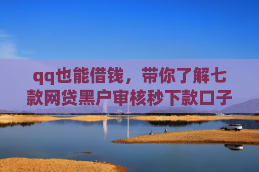 qq也能借钱，带你了解七款网贷黑户审核秒下款口子