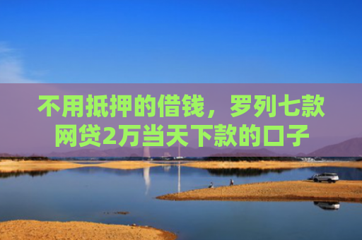 不用抵押的借钱，罗列七款网贷2万当天下款的口子
