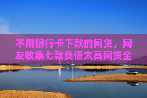 不用银行卡下款的网贷，网友收集七款负债太高网贷全部被拒有口子下款