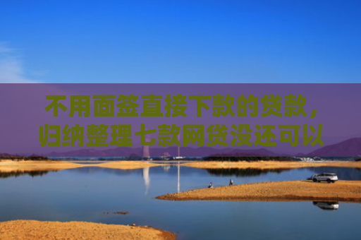 不用面签直接下款的贷款，归纳整理七款网贷没还可以下款的口子