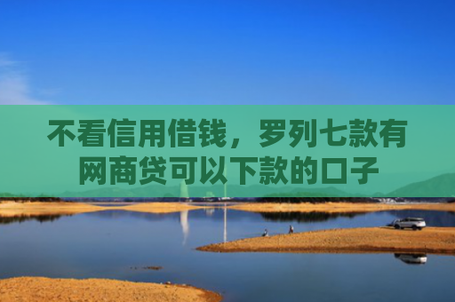 不看信用借钱，罗列七款有网商贷可以下款的口子