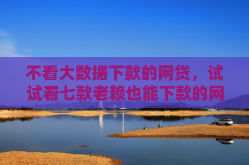 不看大数据下款的网贷，试试看七款老赖也能下款的网贷口子