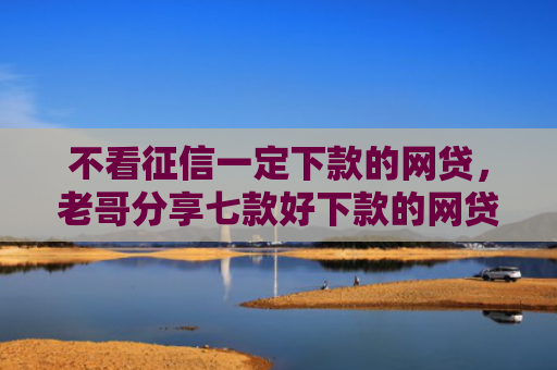 不看征信一定下款的网贷，老哥分享七款好下款的网贷口子准成的