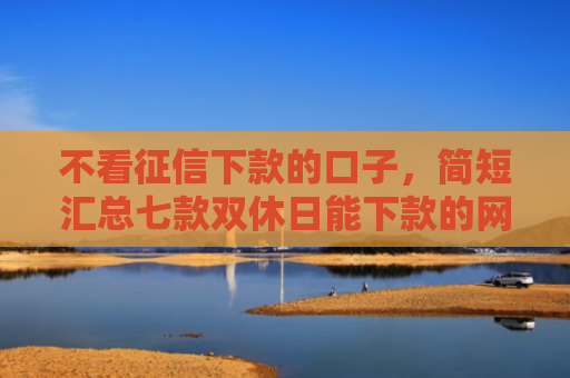 不看征信下款的口子，简短汇总七款双休日能下款的网贷口子
