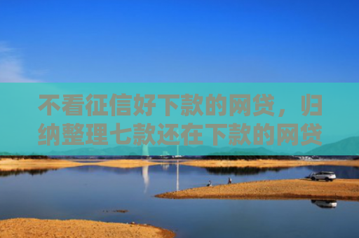 不看征信好下款的网贷，归纳整理七款还在下款的网贷口子叫啥