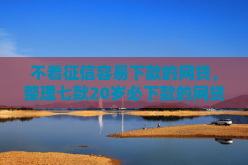 不看征信容易下款的网贷，整理七款20岁必下款的网贷口子2025
