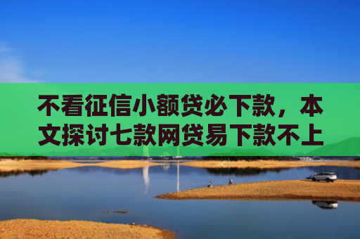 不看征信小额贷必下款，本文探讨七款网贷易下款不上征信口子