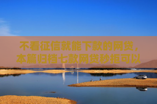 不看征信就能下款的网贷，本篇归档七款网贷秒拒可以下款的口子