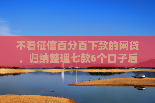 不看征信百分百下款的网贷，归纳整理七款6个口子后能下款的网贷