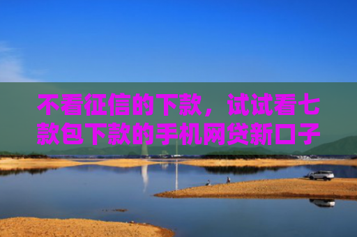 不看征信的下款，试试看七款包下款的手机网贷新口子