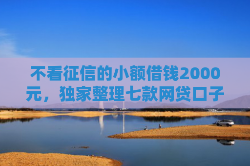 不看征信的小额借钱2000元，独家整理七款网贷口子不下款了怎么办