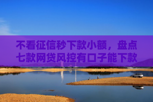 不看征信秒下款小额，盘点七款网贷风控有口子能下款吗