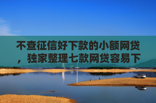 不查征信好下款的小额网贷，独家整理七款网贷容易下款七天口子