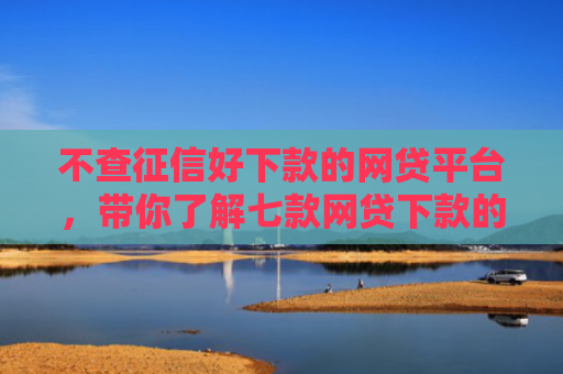 不查征信好下款的网贷平台，带你了解七款网贷下款的口子是真的吗