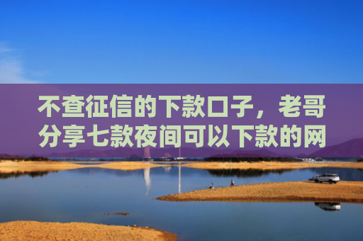 不查征信的下款口子，老哥分享七款夜间可以下款的网贷口子