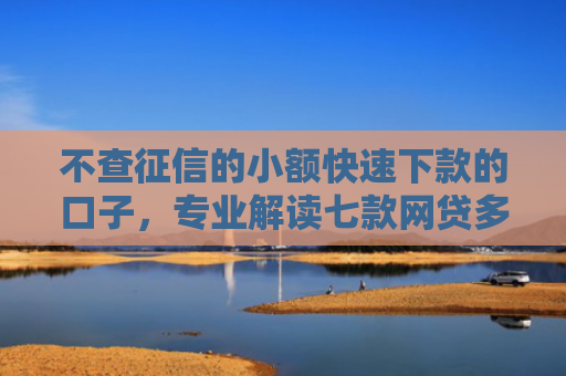 不查征信的小额快速下款的口子，专业解读七款网贷多也能下款了口子