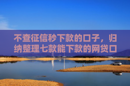 不查征信秒下款的口子，归纳整理七款能下款的网贷口子叫什么