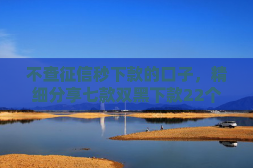 不查征信秒下款的口子，精细分享七款双黑下款22个网贷口子