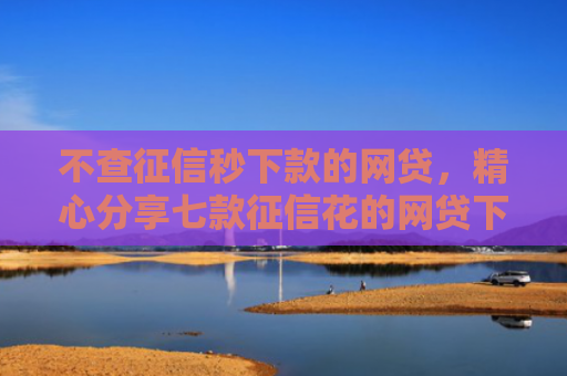 不查征信秒下款的网贷，精心分享七款征信花的网贷下款口子