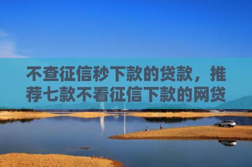 不查征信秒下款的贷款，推荐七款不看征信下款的网贷口子