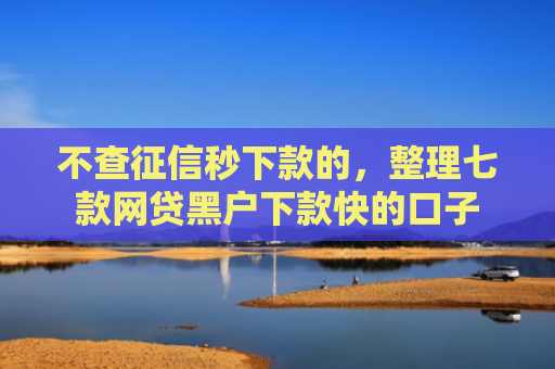 不查征信秒下款的，整理七款网贷黑户下款快的口子