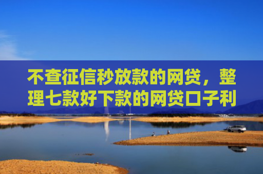 不查征信秒放款的网贷，整理七款好下款的网贷口子利息低